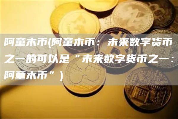 阿童木币 - 阿童木币：未来数字货币之一的可以是“未来数字货币之一：阿童木币”